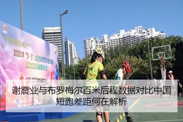 谢震业与布罗梅尔百米后程数据对比中国短跑差距何在解析